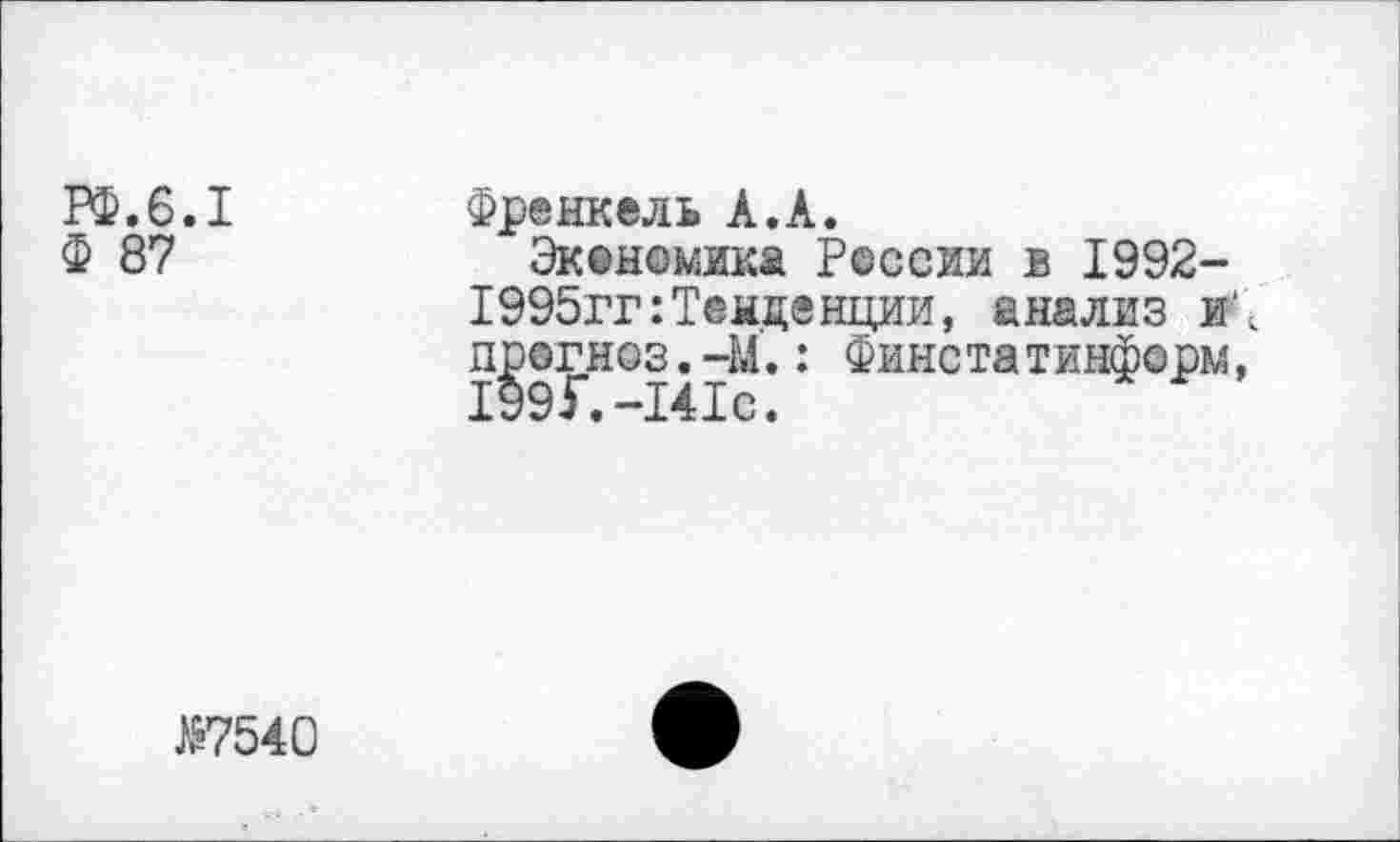 ﻿РФ.6.I
Ф 87
Френкель А.А.
Экономика России в 1992-1995гг:Тенденции, анализ и\ прогноз.-М.: Финстатинферм,
Я7540